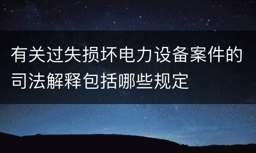 有关过失损坏电力设备案件的司法解释包括哪些规定