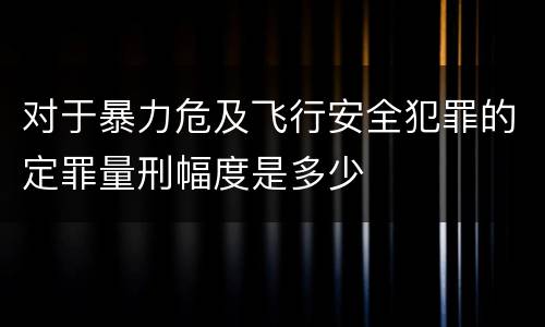 对于暴力危及飞行安全犯罪的定罪量刑幅度是多少