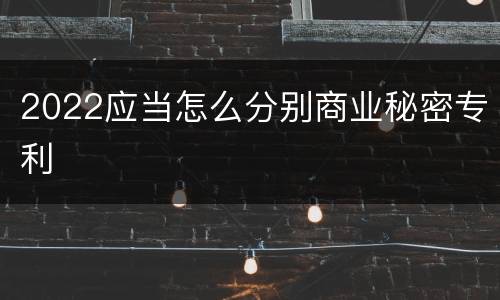 2022应当怎么分别商业秘密专利