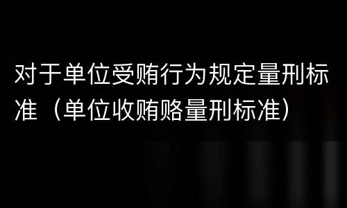 对于单位受贿行为规定量刑标准（单位收贿赂量刑标准）