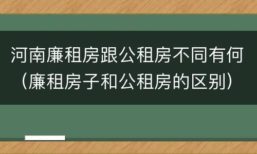 河南廉租房跟公租房不同有何（廉租房子和公租房的区别）