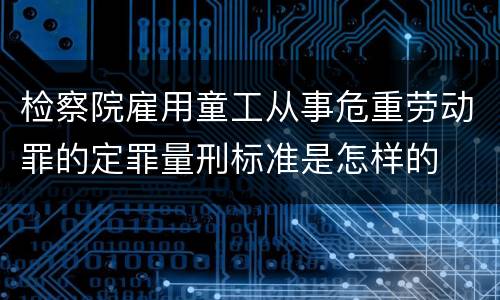 检察院雇用童工从事危重劳动罪的定罪量刑标准是怎样的