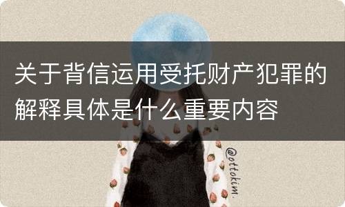 关于背信运用受托财产犯罪的解释具体是什么重要内容