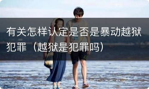有关怎样认定是否是暴动越狱犯罪（越狱是犯罪吗）