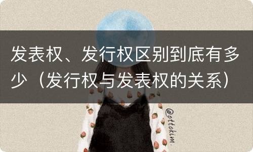 发表权、发行权区别到底有多少（发行权与发表权的关系）