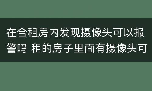 在合租房内发现摄像头可以报警吗 租的房子里面有摄像头可以报警吗