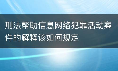 刑法帮助信息网络犯罪活动案件的解释该如何规定