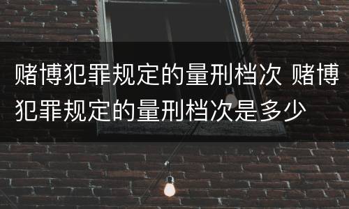 赌博犯罪规定的量刑档次 赌博犯罪规定的量刑档次是多少