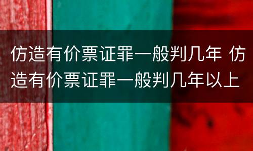 仿造有价票证罪一般判几年 仿造有价票证罪一般判几年以上