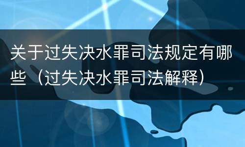 关于过失决水罪司法规定有哪些（过失决水罪司法解释）
