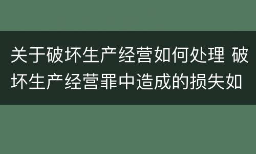 关于破坏生产经营如何处理 破坏生产经营罪中造成的损失如何处理