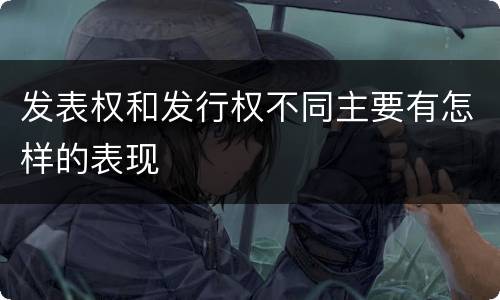 发表权和发行权不同主要有怎样的表现