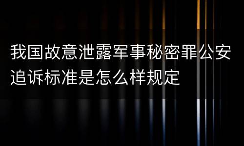 我国故意泄露军事秘密罪公安追诉标准是怎么样规定