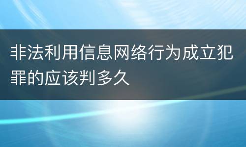 非法利用信息网络行为成立犯罪的应该判多久