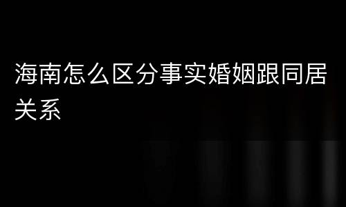 海南怎么区分事实婚姻跟同居关系