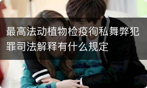 最高法动植物检疫徇私舞弊犯罪司法解释有什么规定