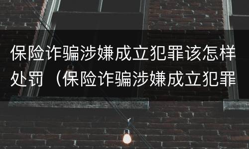 保险诈骗涉嫌成立犯罪该怎样处罚（保险诈骗涉嫌成立犯罪该怎样处罚他）