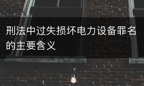 刑法中过失损坏电力设备罪名的主要含义