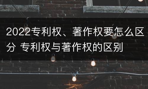 2022专利权、著作权要怎么区分 专利权与著作权的区别