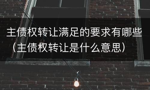主债权转让满足的要求有哪些（主债权转让是什么意思）