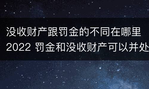没收财产跟罚金的不同在哪里2022 罚金和没收财产可以并处吗