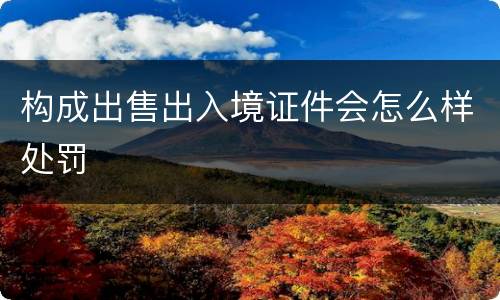 构成出售出入境证件会怎么样处罚