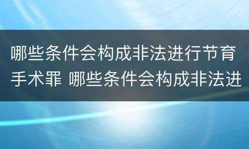 哪些条件会构成非法进行节育手术罪 哪些条件会构成非法进行节育手术罪行
