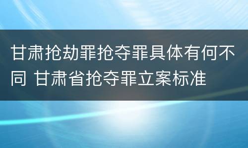 甘肃抢劫罪抢夺罪具体有何不同 甘肃省抢夺罪立案标准
