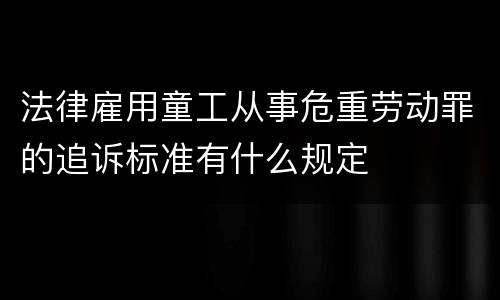 法律雇用童工从事危重劳动罪的追诉标准有什么规定