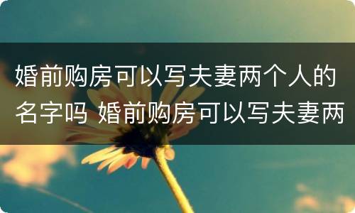 婚前购房可以写夫妻两个人的名字吗 婚前购房可以写夫妻两个人的名字吗怎么写