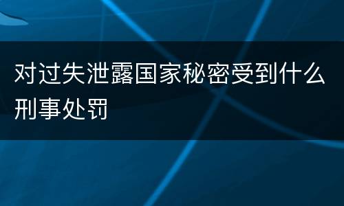 对过失泄露国家秘密受到什么刑事处罚
