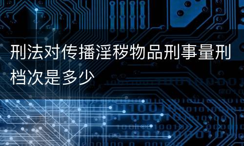 刑法对传播淫秽物品刑事量刑档次是多少
