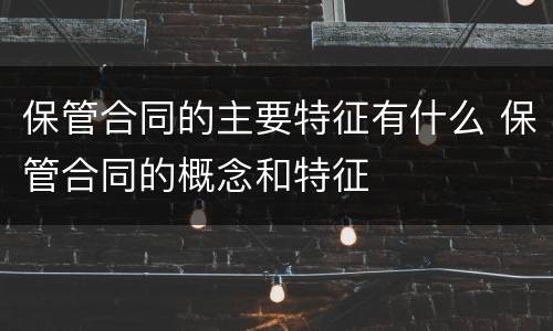 保管合同的主要特征有什么 保管合同的概念和特征