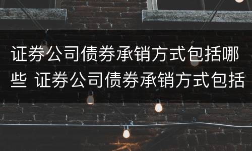 证券公司债券承销方式包括哪些 证券公司债券承销方式包括哪些