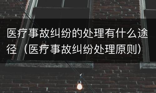 医疗事故纠纷的处理有什么途径（医疗事故纠纷处理原则）