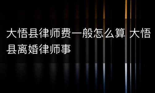 大悟县律师费一般怎么算 大悟县离婚律师事