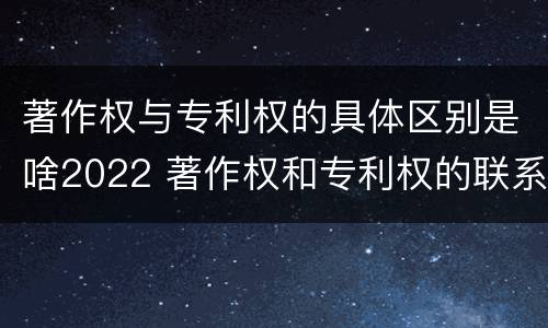 著作权与专利权的具体区别是啥2022 著作权和专利权的联系