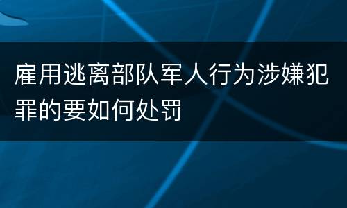 雇用逃离部队军人行为涉嫌犯罪的要如何处罚