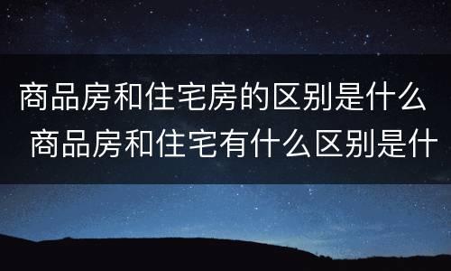 商品房和住宅房的区别是什么 商品房和住宅有什么区别是什么
