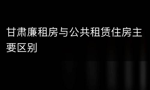 甘肃廉租房与公共租赁住房主要区别