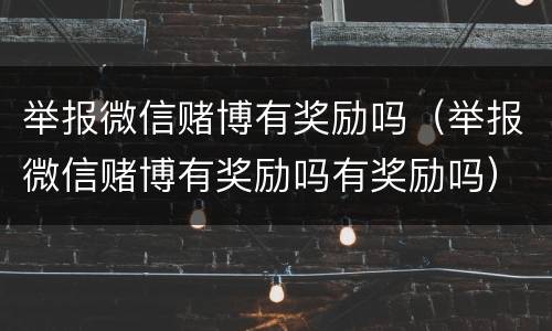 举报微信赌博有奖励吗（举报微信赌博有奖励吗有奖励吗）