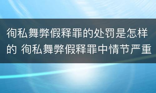 徇私舞弊假释罪的处罚是怎样的 徇私舞弊假释罪中情节严重如何界定
