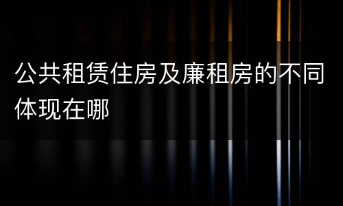 公共租赁住房及廉租房的不同体现在哪