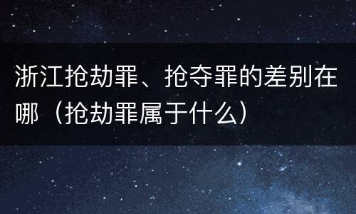 浙江抢劫罪、抢夺罪的差别在哪（抢劫罪属于什么）