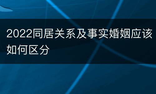 2022同居关系及事实婚姻应该如何区分