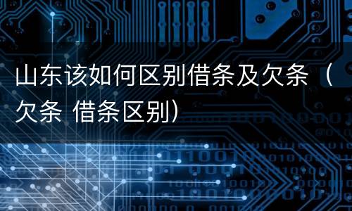 山东该如何区别借条及欠条（欠条 借条区别）
