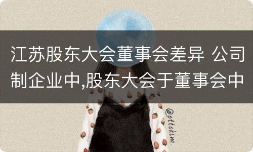 江苏股东大会董事会差异 公司制企业中,股东大会于董事会中间的关系是什么