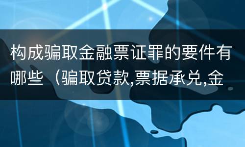构成骗取金融票证罪的要件有哪些（骗取贷款,票据承兑,金融票证罪司法解释）
