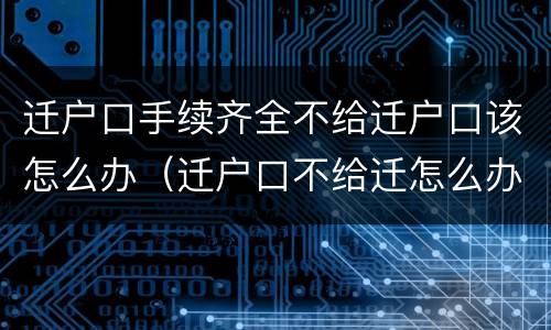 迁户口手续齐全不给迁户口该怎么办（迁户口不给迁怎么办理）