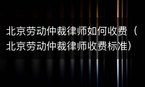 北京劳动仲裁律师如何收费（北京劳动仲裁律师收费标准）
